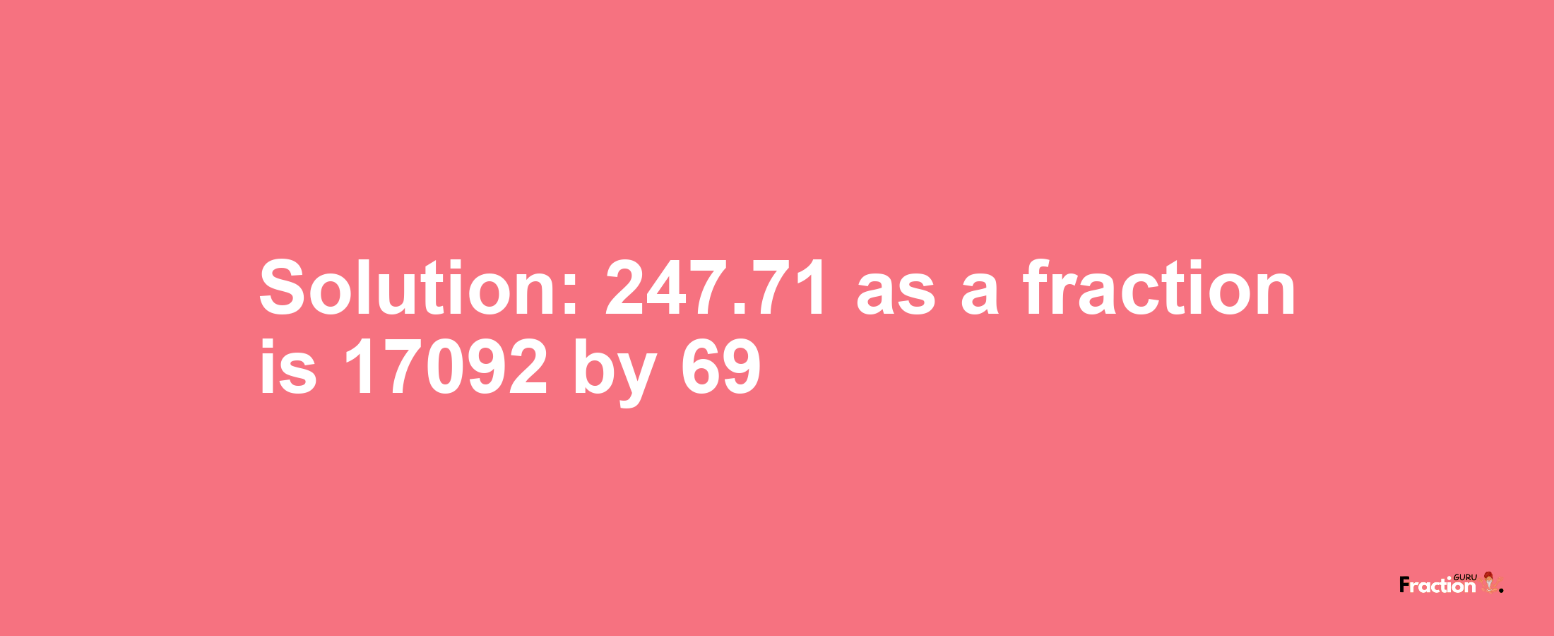 Solution:247.71 as a fraction is 17092/69